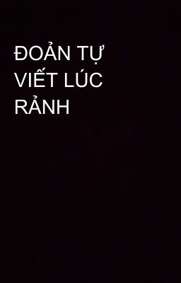 ĐOẢN TỰ VIẾT LÚC RẢNH 