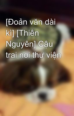 [Đoản văn dài kì] [Thiên Nguyên] Cậu trai nơi thư viện