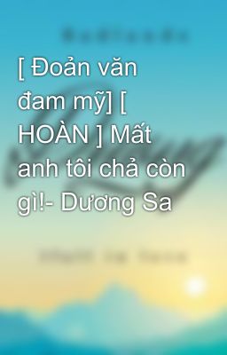 [ Đoản văn đam mỹ] [ HOÀN ] Mất anh tôi chả còn gì!- Dương Sa