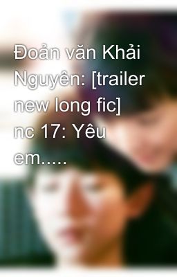 Đoản văn Khải Nguyên: [trailer new long fic] nc 17: Yêu em.....