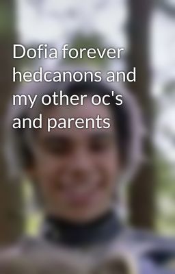 Dofia forever hedcanons and my other oc's and parents