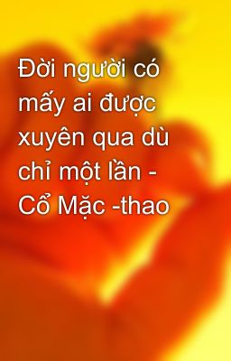 Đời người có mấy ai được xuyên qua dù chỉ một lần - Cổ Mặc -thao