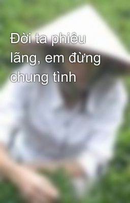 Đời ta phiêu lãng, em đừng chung tình