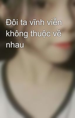 Đôi ta vĩnh viễn không thuộc về nhau