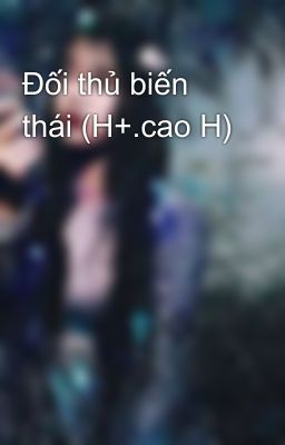 Đối thủ biến thái (H+.cao H)