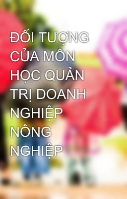 ĐỐI TƯỢNG CỦA MÔN HỌC QUẢN TRỊ DOANH NGHIỆP NÔNG NGHIỆP