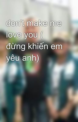 don't make me love you ( đừng khiến em yêu anh)