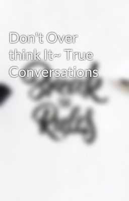 Don't Over think It~ True Conversations