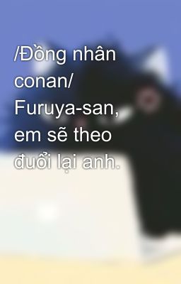 /Đồng nhân conan/  Furuya-san, em sẽ theo đuổi lại anh.