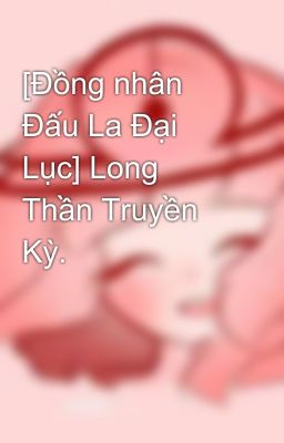 [Đồng nhân Đấu La Đại Lục] Long Thần Truyền Kỳ. 