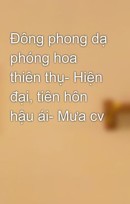 Đông phong dạ phóng hoa thiên thụ- Hiện đại, tiên hôn hậu ái- Mưa cv