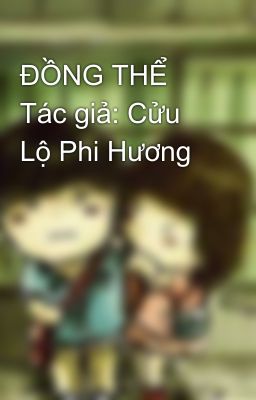 ĐỒNG THỂ  Tác giả: Cửu Lộ Phi Hương