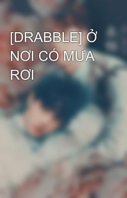 [DRABBLE] Ở NƠI CÓ MƯA RƠI