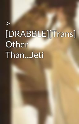 > [DRABBLE][Trans] Other Than...Jeti