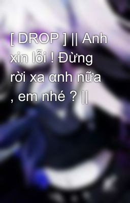 [ DROP ] || Anh xin lỗi ! Đừng rời xa αnh nữa , em nhé ? ||