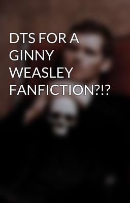 DTS FOR A GINNY WEASLEY FANFICTION?!?