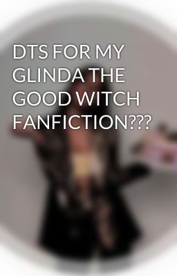 DTS FOR MY GLINDA THE GOOD WITCH FANFICTION???