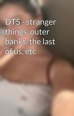 DTS - stranger things, outer banks, the last of us, etc