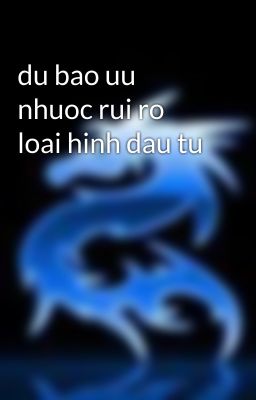 du bao uu nhuoc rui ro loai hinh dau tu