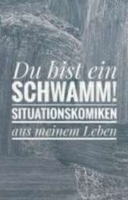 Du bist ein Schwamm!  - Situationskomiken aus meinem Leben