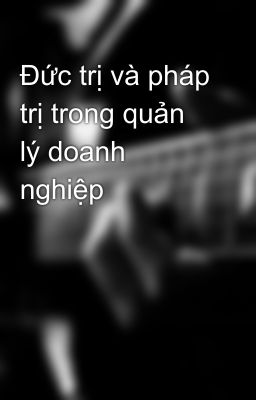 Đức trị và pháp trị trong quản lý doanh nghiệp