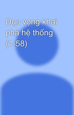 Dục vọng khai phá hệ thống (1-58)