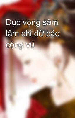 Dục vọng sâm lâm chi dữ báo cộng vũ