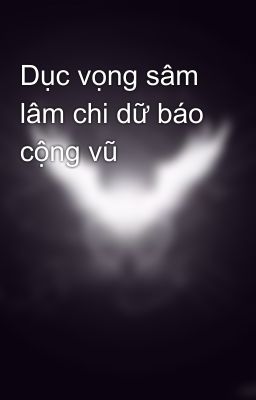 Dục vọng sâm lâm chi dữ báo cộng vũ