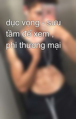 dục vọng - sưu tầm để xem , phi thương mại