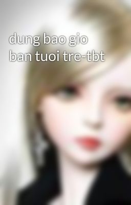 dung bao gio ban tuoi tre-tbt