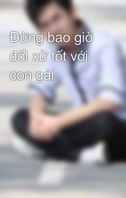 Đừng bao giờ đối xử tốt với con gái