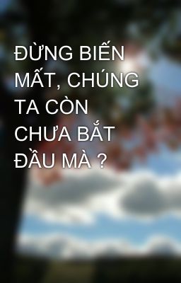 ĐỪNG BIẾN MẤT, CHÚNG TA CÒN CHƯA BẮT ĐẦU MÀ ?