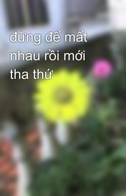 đừng để mất nhau rồi mới tha thứ