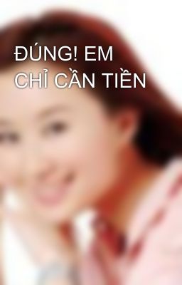 ĐÚNG! EM CHỈ CẦN TIỀN