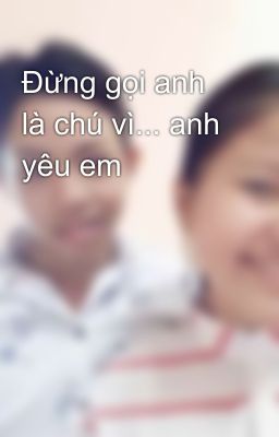 Đừng gọi anh là chú vì... anh yêu em 