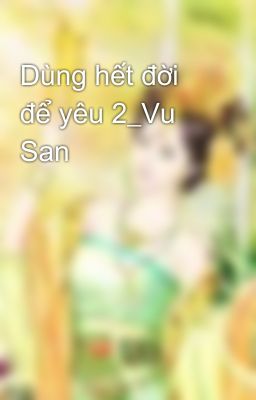 Dùng hết đời để yêu 2_Vu San