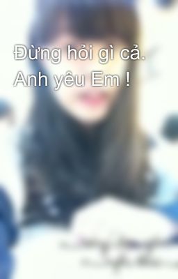 Đừng hỏi gì cả. Anh yêu Em !