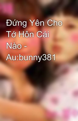 Đứng Yên Cho Tớ Hôn Cái Nào - Au:bunny381