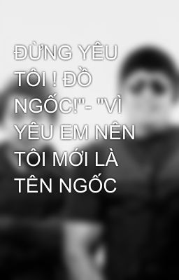 ĐỪNG YÊU TÔI ! ĐỒ NGỐC!