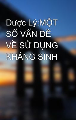 Dược Lý:MỘT SỐ VẤN ĐỀ VỀ SỬ DỤNG KHÁNG SINH