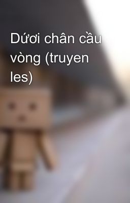 Dứơi chân cầu vòng (truyen les)