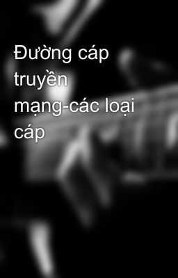 Đường cáp truyền mạng-các loại cáp