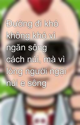 Đường đi khó không khó vì ngăn sông cách núi, mà vì lòng người ngại núi e sông