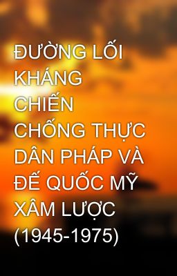 ĐƯỜNG LỐI KHÁNG CHIẾN CHỐNG THỰC DÂN PHÁP VÀ ĐẾ QUỐC MỸ XÂM LƯỢC (1945-1975)