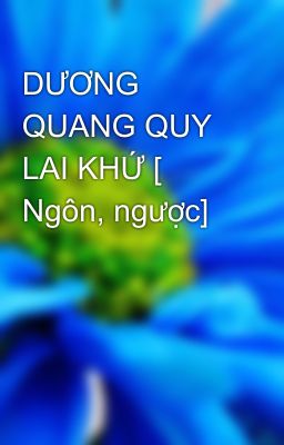 DƯƠNG QUANG QUY LAI KHỨ [ Ngôn, ngược] 