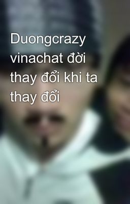 Duongcrazy vinachat đời thay đổi khi ta thay đổi