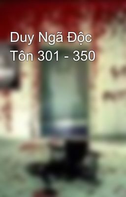 Duy Ngã Độc Tôn 301 - 350