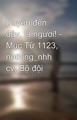 Duyên đến đây, là ngươi! - Mục Tử 1123, nothing_nhh cv, Bộ đội