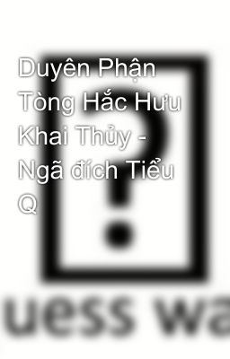 Duyên Phận Tòng Hắc Hưu Khai Thủy - Ngã đích Tiểu Q