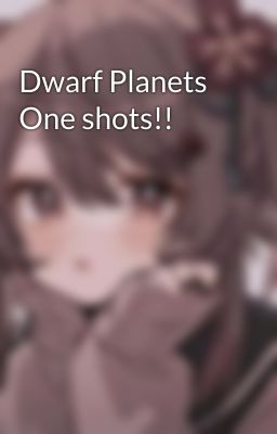 Dwarf Planets One shots!!